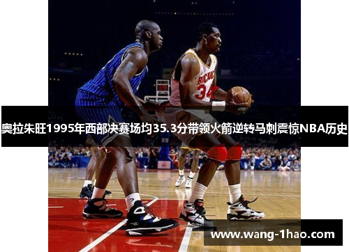 奥拉朱旺1995年西部决赛场均35.3分带领火箭逆转马刺震惊NBA历史