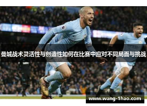 曼城战术灵活性与创造性如何在比赛中应对不同局面与挑战