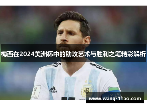 梅西在2024美洲杯中的助攻艺术与胜利之笔精彩解析