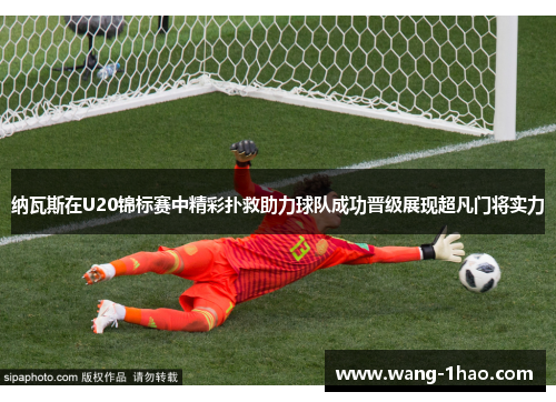 纳瓦斯在U20锦标赛中精彩扑救助力球队成功晋级展现超凡门将实力