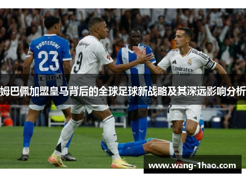 姆巴佩加盟皇马背后的全球足球新战略及其深远影响分析