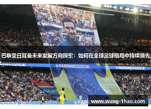 巴黎圣日耳曼未来发展方向探索：如何在全球足球格局中持续领先