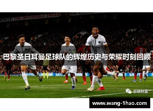 巴黎圣日耳曼足球队的辉煌历史与荣耀时刻回顾