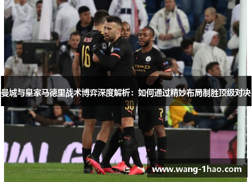 曼城与皇家马德里战术博弈深度解析：如何通过精妙布局制胜顶级对决