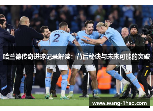 哈兰德传奇进球记录解读：背后秘诀与未来可能的突破