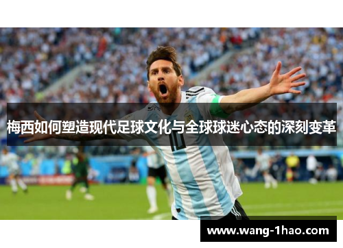 梅西如何塑造现代足球文化与全球球迷心态的深刻变革