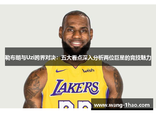 勒布朗与Uzi跨界对决：五大看点深入分析两位巨星的竞技魅力
