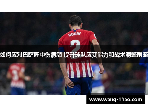 如何应对巴萨阵中伤病潮 提升球队应变能力和战术调整策略