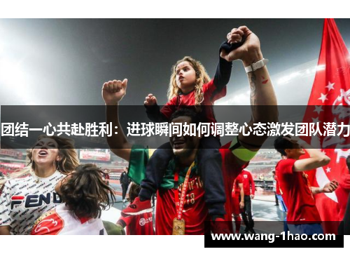 团结一心共赴胜利：进球瞬间如何调整心态激发团队潜力