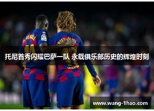 托尼首秀闪耀巴萨一队 永载俱乐部历史的辉煌时刻