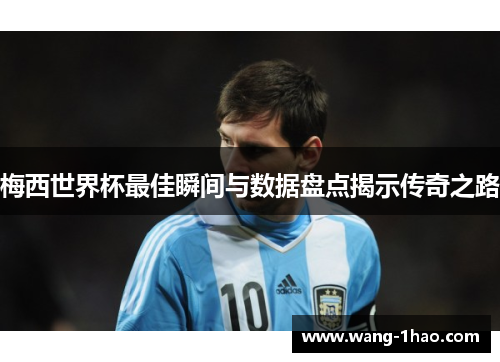 梅西世界杯最佳瞬间与数据盘点揭示传奇之路