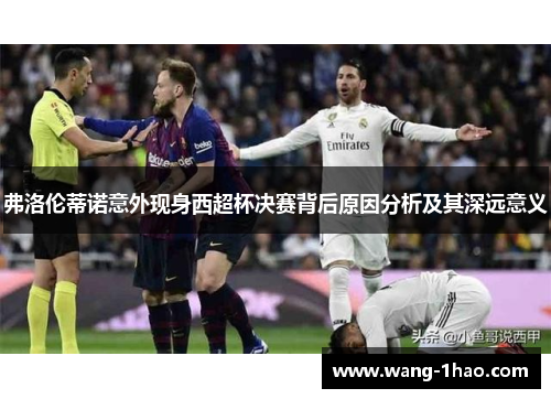 弗洛伦蒂诺意外现身西超杯决赛背后原因分析及其深远意义