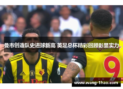 曼市创造队史进球新高 英足总杯精彩回顾彰显实力
