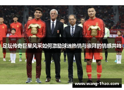 足坛传奇巨星风采如何激励球迷热情与崇拜的情感共鸣