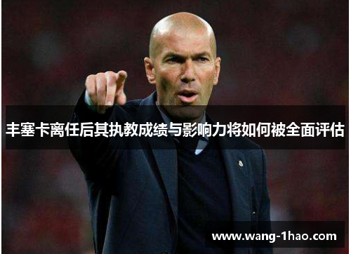 丰塞卡离任后其执教成绩与影响力将如何被全面评估