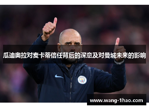 瓜迪奥拉对麦卡蒂信任背后的深意及对曼城未来的影响