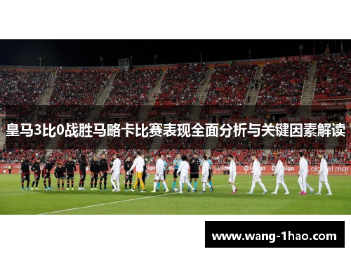 皇马3比0战胜马略卡比赛表现全面分析与关键因素解读