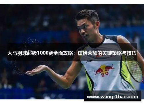 大马羽球超级1000赛全面攻略：重拾荣耀的关键策略与技巧