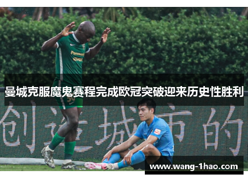 曼城克服魔鬼赛程完成欧冠突破迎来历史性胜利