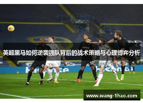 英超黑马如何逆袭强队背后的战术策略与心理博弈分析