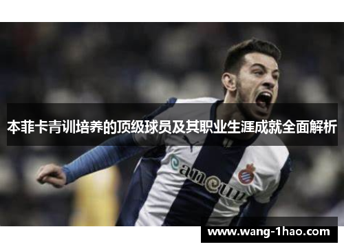 本菲卡青训培养的顶级球员及其职业生涯成就全面解析
