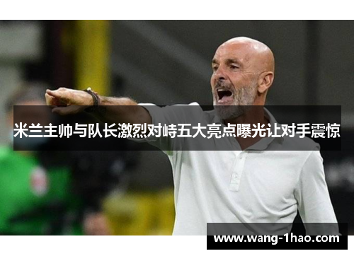 米兰主帅与队长激烈对峙五大亮点曝光让对手震惊