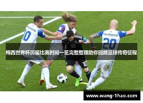 梅西世界杯历届比赛时间一览完整整理助你回顾足球传奇征程
