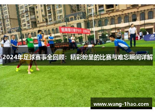 2024年足球赛事全回顾：精彩纷呈的比赛与难忘瞬间详解