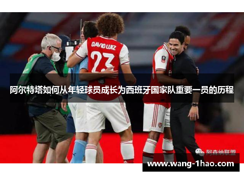 阿尔特塔如何从年轻球员成长为西班牙国家队重要一员的历程