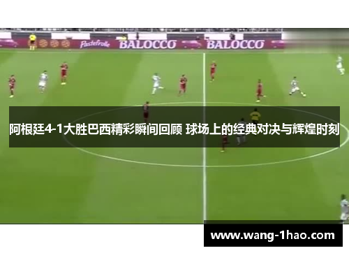 阿根廷4-1大胜巴西精彩瞬间回顾 球场上的经典对决与辉煌时刻